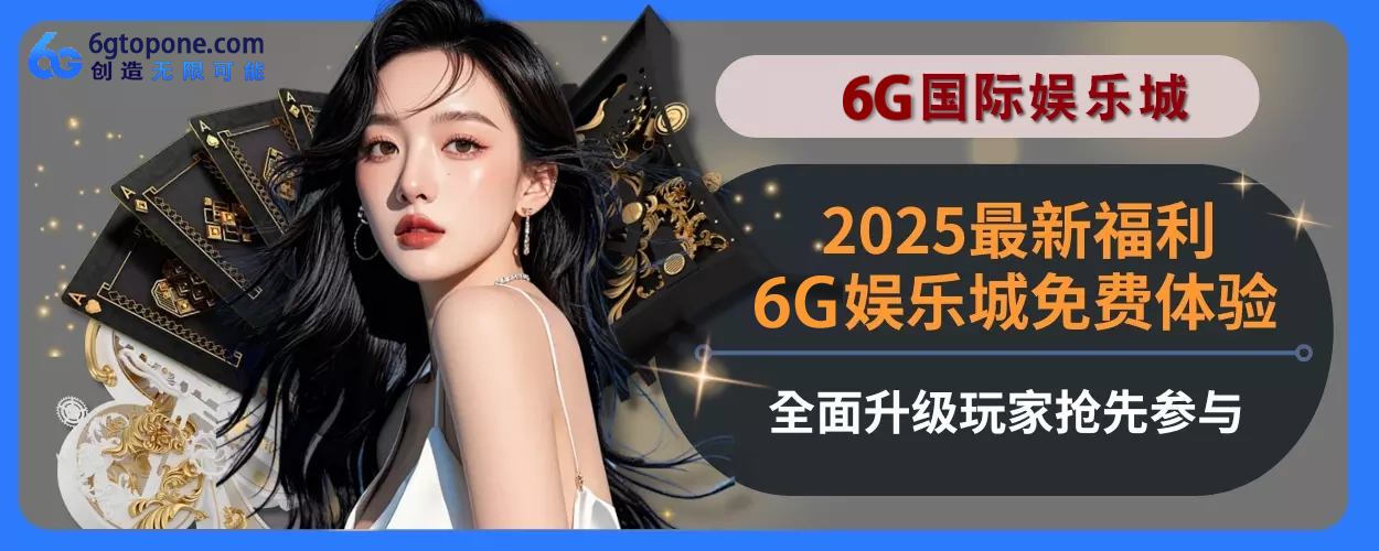 2025最新福利！6g娱乐城免费体验完整面升级，用户抢先参与